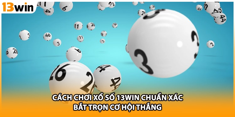 Cách Chơi Xổ Số 13WIN Chuẩn Xác - Bắt Trọn Cơ Hội Thắng