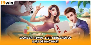 Game Bài 13WIN - List 4 Trò Chơi Có Luật Dễ Nhớ Nhất