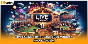 Live Casino 13WIN - Sảnh Cược Vươn Xa Nhờ 4 Ưu Điểm