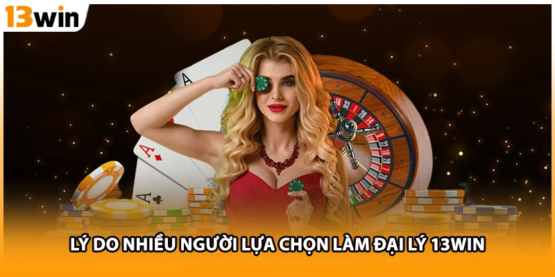 Lý do nhiều người lựa chọn làm đại lý 13WIN
