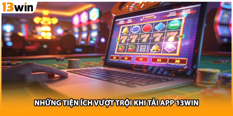 Những tiện ích vượt trội khi tải app 13WIN
