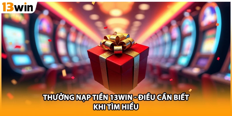 Thưởng Nạp Tiền 13WIN - Điều Cần Biết Khi Tìm Hiểu
