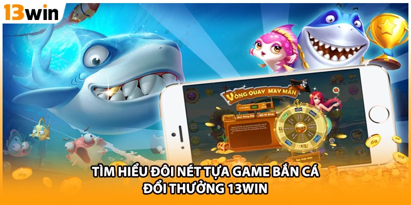Tìm hiểu đôi nét tựa game bắn cá đổi thưởng 13WIN
