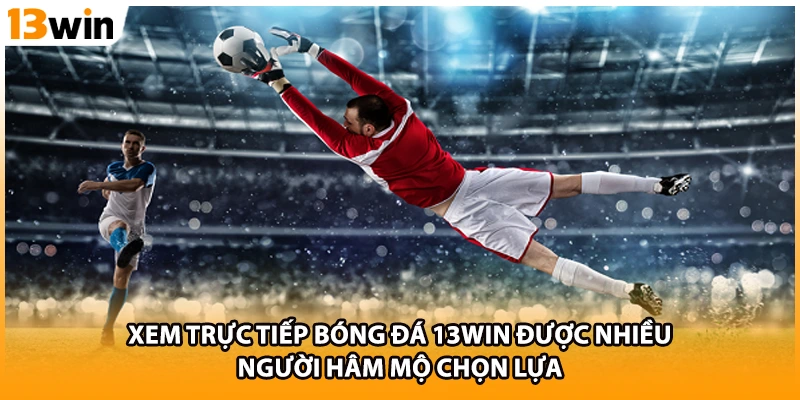 Xem trực tiếp bóng đá 13WIN được nhiều người hâm mộ chọn lựa